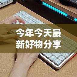 最新好物分享全面评测介绍文章,今日好物一网打尽!