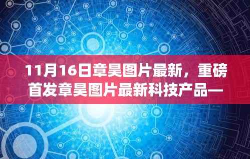 章昊最新图片科技产品重磅首发,引领未来生活潮流的高科技神器全新体验震撼来袭!