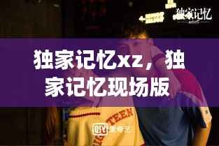 独家记忆xz,独家记忆现场版
