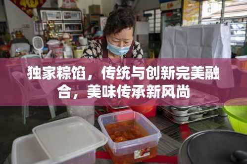 独家粽馅,传统与创新完美融合,美味传承新风尚
