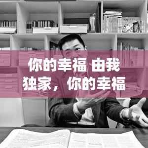 你的幸福 由我独家,你的幸福 由我独家作文