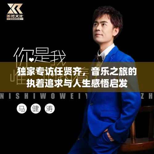 独家专访任贤齐,音乐之旅的执着追求与人生感悟启发