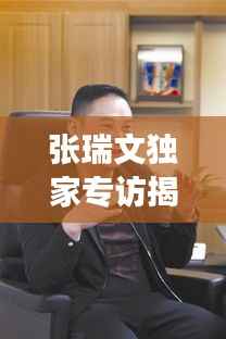 张瑞文独家专访揭秘,成功背后的故事与奋斗之路
