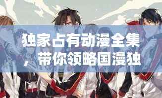 独家占有动漫全集,带你领略国漫独特魅力!
