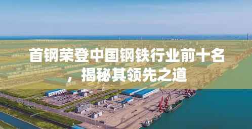 首钢荣登中国钢铁行业前十名,揭秘其领先之道
