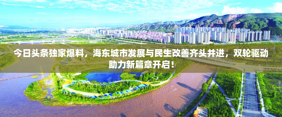 今日头条独家爆料,海东城市发展与民生改善齐头并进,双轮驱动助力新篇章开启!