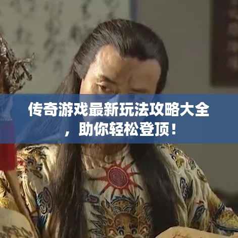 传奇游戏最新玩法攻略大全,助你轻松登顶!