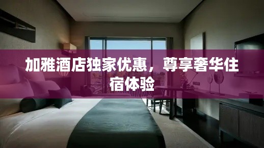 加雅酒店独家优惠,尊享奢华住宿体验
