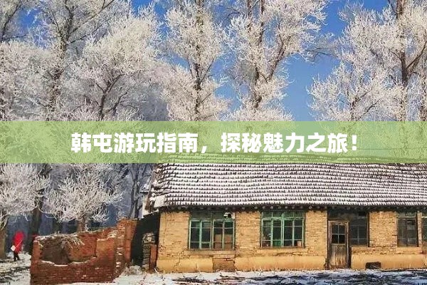 韩屯游玩指南,探秘魅力之旅!