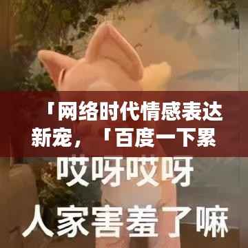 「网络时代情感表达新宠,「百度一下累的表情包」风靡全网!」