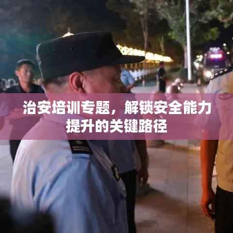 治安培训专题,解锁安全能力提升的关键路径