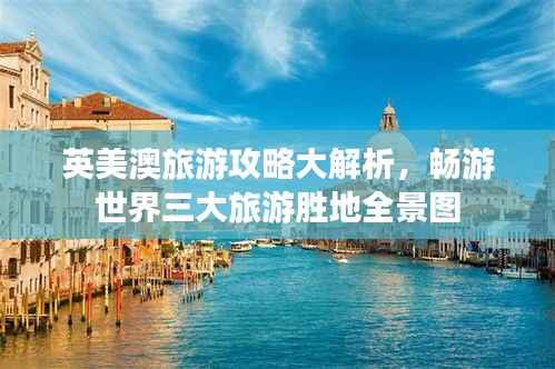 英美澳旅游攻略大解析,畅游世界三大旅游胜地全景图
