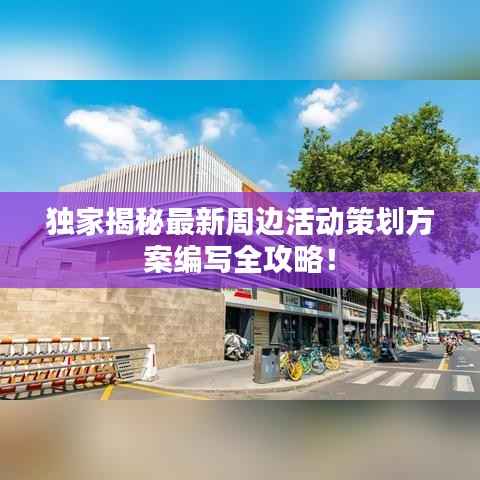 独家揭秘最新周边活动策划方案编写全攻略!