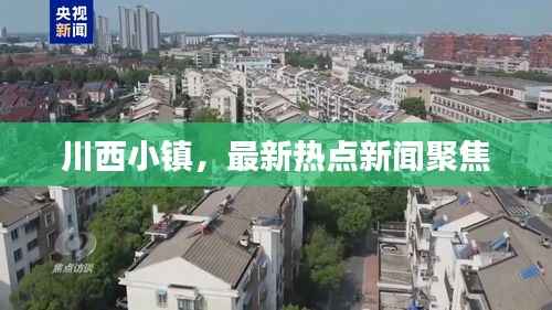 川西小镇,最新热点新闻聚焦