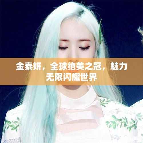金泰妍,全球绝美之冠,魅力无限闪耀世界