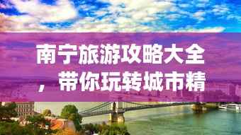 南宁旅游攻略大全，带你玩转城市精彩之旅！