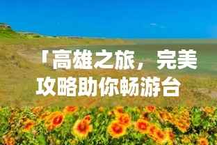 「高雄之旅,完美攻略助你畅游台湾宝岛风情」