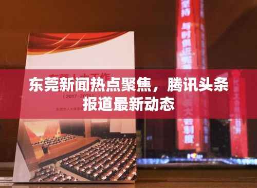 东莞新闻热点聚焦,腾讯头条报道最新动态