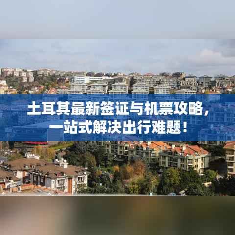 土耳其最新签证与机票攻略,一站式解决出行难题!