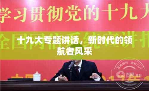 十九大专题讲话，新时代的领航者风采