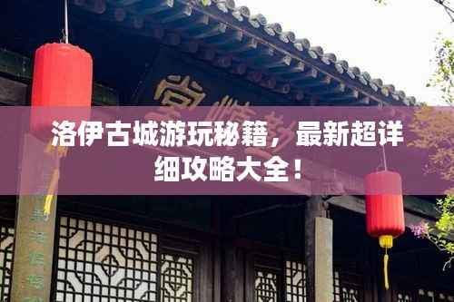 洛伊古城游玩秘籍，最新超详细攻略大全！