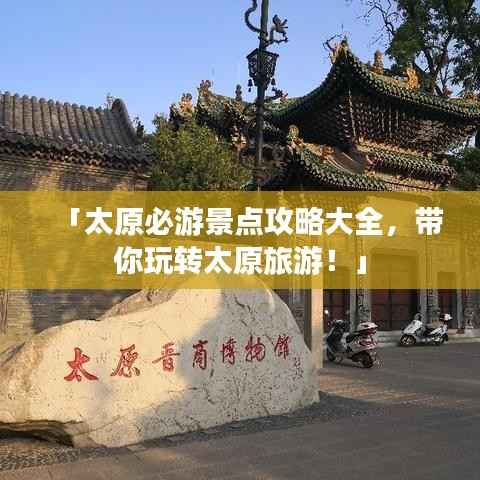 「太原必游景点攻略大全，带你玩转太原旅游！」