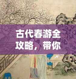 古代春游全攻略,带你领略春光之美,体验古人春游的乐趣!
