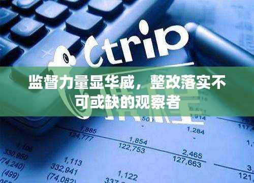 监督力量显华威,整改落实不可或缺的观察者