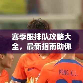 赛季服排队攻略大全,最新指南助你轻松应对!