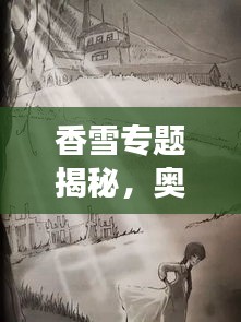 香雪专题揭秘，奥秘与魅力的探寻之旅