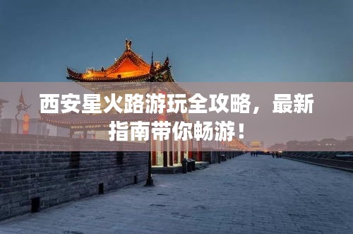 西安星火路游玩全攻略，最新指南带你畅游！