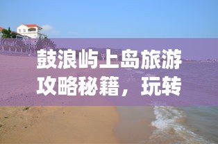 鼓浪屿上岛旅游攻略秘籍，玩转岛屿美景，尽享度假时光！