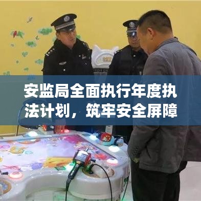 安监局全面执行年度执法计划，筑牢安全屏障，助力可持续发展之路
